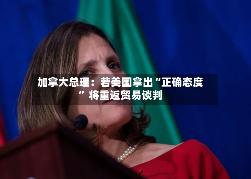 加拿大总理：若美国拿出“正确态度” 将重返贸易谈判-第3张图片