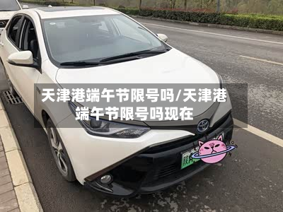 天津港端午节限号吗/天津港端午节限号吗现在-第2张图片