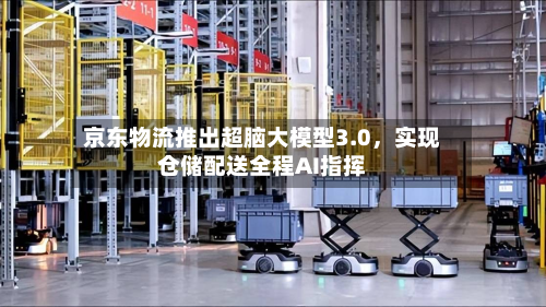 京东物流推出超脑大模型3.0，实现仓储配送全程AI指挥-第3张图片