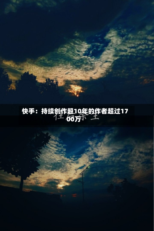 快手：持续创作超10年的作者超过1700万-第3张图片