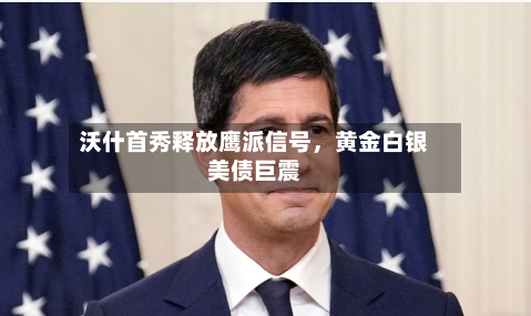 沃什首秀释放鹰派信号，黄金白银美债巨震-第2张图片