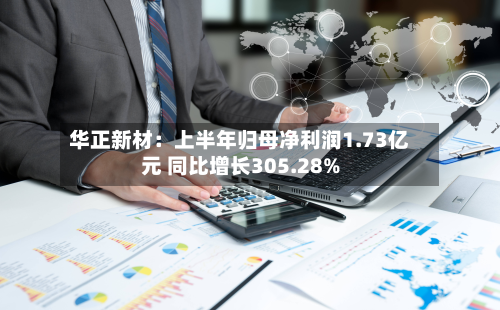 华正新材：上半年归母净利润1.73亿元 同比增长305.28%-第2张图片