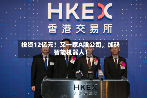 投资12亿元！又一家A股公司，加码智能机器人！-第3张图片