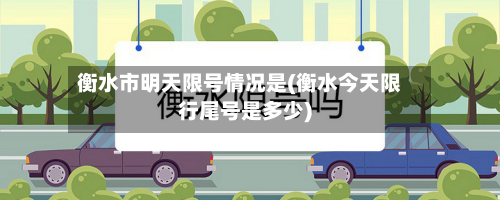 衡水市明天限号情况是(衡水今天限行尾号是多少)
