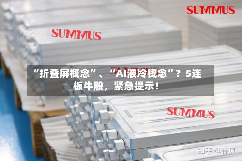“折叠屏概念”	、“AI液冷概念”？5连板牛股	，紧急提示！-第2张图片