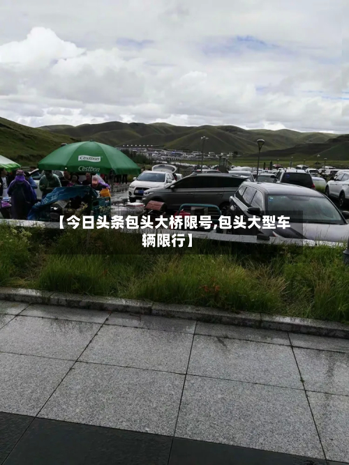 【今日头条包头大桥限号,包头大型车辆限行】