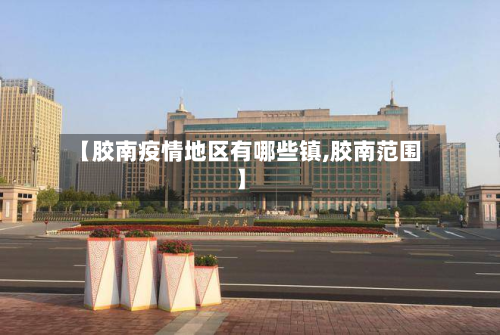 【胶南疫情地区有哪些镇,胶南范围】