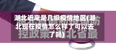 湖北近来是几级疫情地区(湖北现在疫情怎么样了可以去了吗)