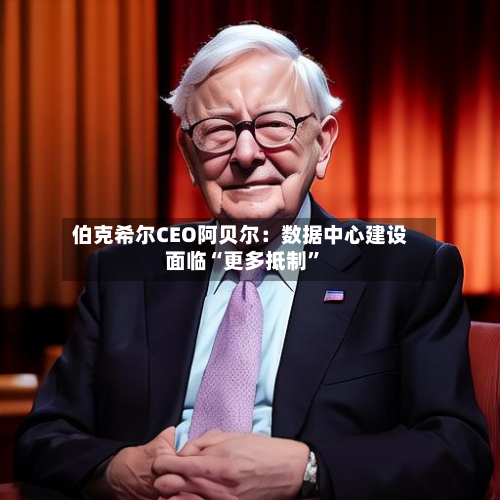 伯克希尔CEO阿贝尔：数据中心建设面临“更多抵制	”-第2张图片