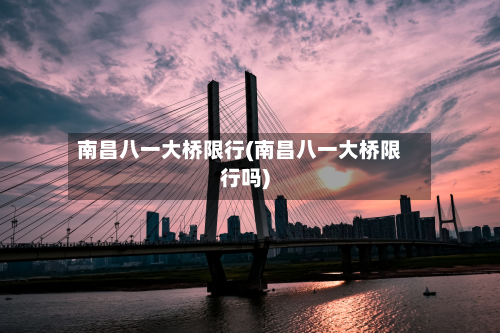 南昌八一大桥限行(南昌八一大桥限行吗)