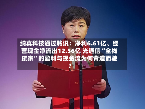 纳真科技通过聆讯：净利6.61亿、经营现金净流出12.56亿 光通信“全栈玩家”的盈利与现金流为何背道而驰？-第2张图片
