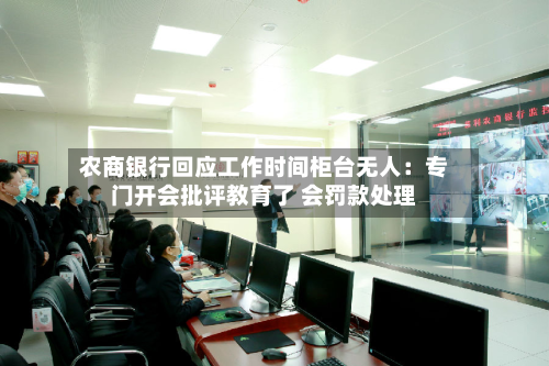 农商银行回应工作时间柜台无人:专门开会批评教育了 会罚款处理-第2张图片