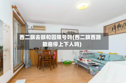 西二旗去颐和园限号吗(西二旗西路能临停上下人吗)-第2张图片