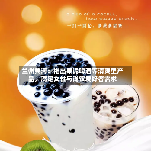 兰州黄河：推出果泥啤酒等清爽型产品，满足女性与浅饮爱好者需求-第2张图片
