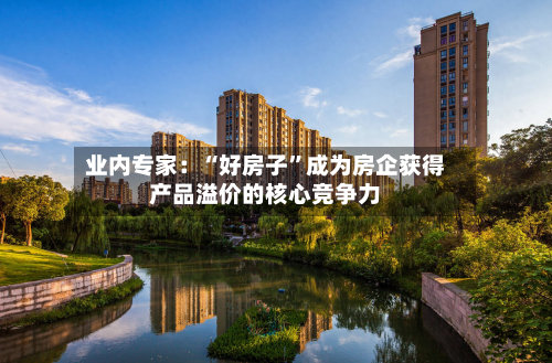 业内专家：“好房子”成为房企获得产品溢价的核心竞争力