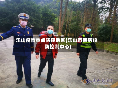 乐山疫情重点防控地区(乐山市疾病预防控制中心)