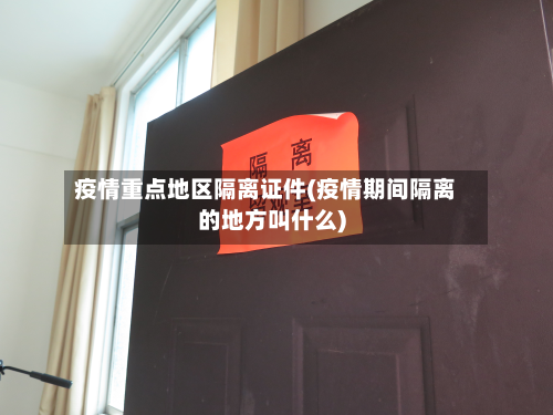疫情重点地区隔离证件(疫情期间隔离的地方叫什么)