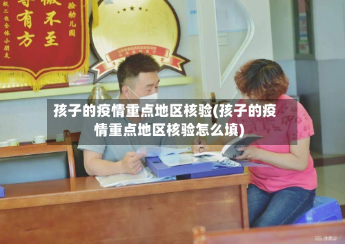 孩子的疫情重点地区核验(孩子的疫情重点地区核验怎么填)-第2张图片