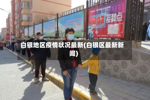 白银地区疫情状况最新(白银区最新新闻)-第3张图片