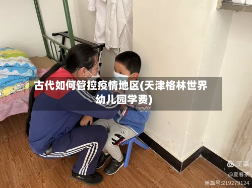 古代如何管控疫情地区(天津格林世界幼儿园学费)