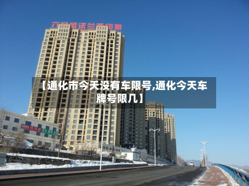 【通化市今天没有车限号,通化今天车牌号限几】