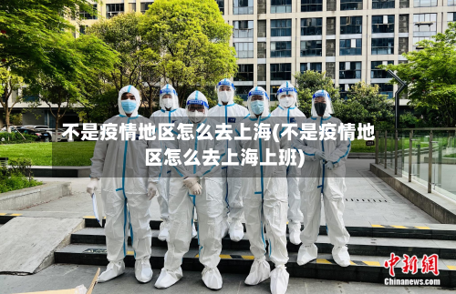 不是疫情地区怎么去上海(不是疫情地区怎么去上海上班)