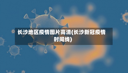 长沙地区疫情图片高清(长沙新冠疫情时间线)-第2张图片