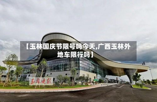 【玉林国庆节限号吗今天,广西玉林外地车限行吗】