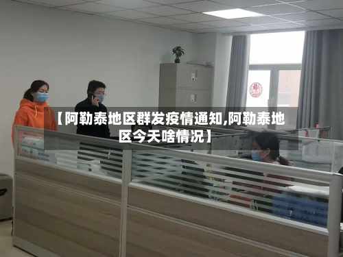 【阿勒泰地区群发疫情通知,阿勒泰地区今天啥情况】