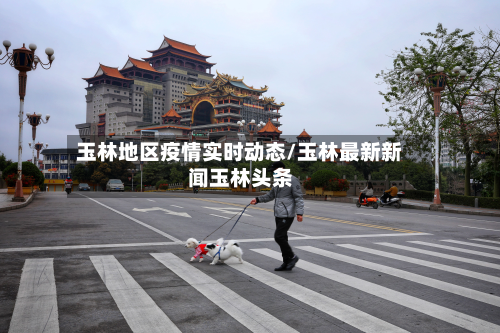 玉林地区疫情实时动态/玉林最新新闻玉林头条