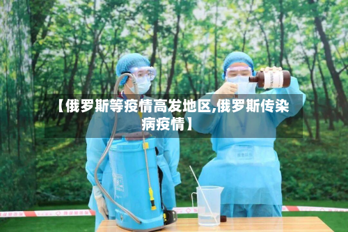 【俄罗斯等疫情高发地区,俄罗斯传染病疫情】-第2张图片