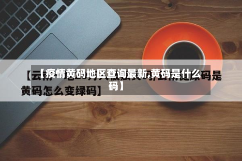 【疫情黄码地区查询最新,黄码是什么码】-第3张图片