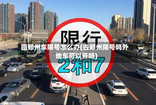回郑州车限号怎么办(去郑州限号吗外地车可以开吗)