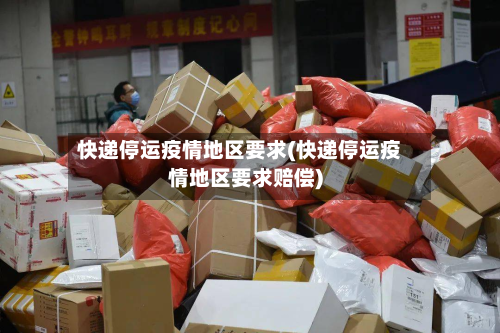 快递停运疫情地区要求(快递停运疫情地区要求赔偿)