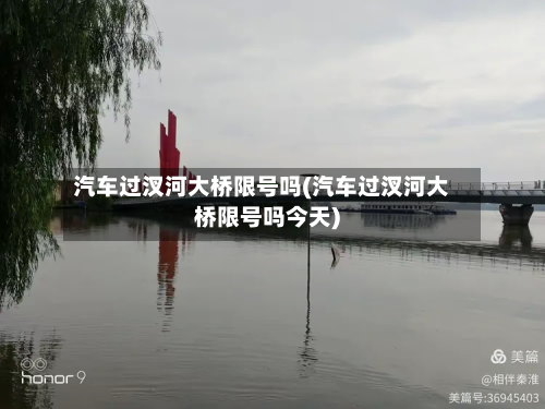 汽车过汊河大桥限号吗(汽车过汊河大桥限号吗今天)