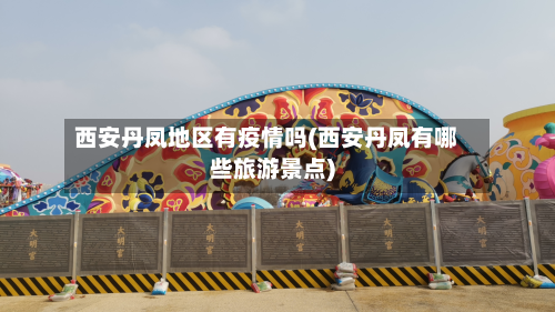 西安丹凤地区有疫情吗(西安丹凤有哪些旅游景点)