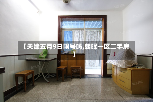 【天津五月9日限号吗,朝晖一区二手房】-第3张图片