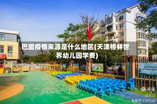 巴盟疫情来源是什么地区(天津格林世界幼儿园学费)