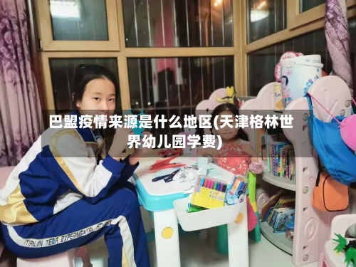 巴盟疫情来源是什么地区(天津格林世界幼儿园学费)-第2张图片