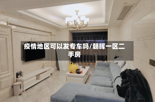 疫情地区可以发专车吗/朝晖一区二手房