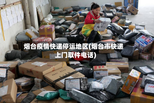 烟台疫情快递停运地区(烟台市快递上门取件电话)-第2张图片