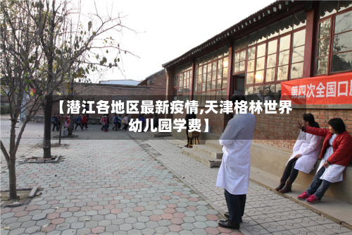 【潜江各地区最新疫情,天津格林世界幼儿园学费】