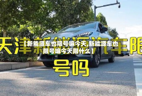 【新能源车也限号嘛今天,新能源车也限号嘛今天限什么】-第2张图片