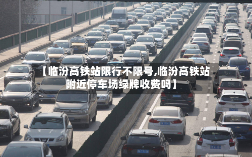 【临汾高铁站限行不限号,临汾高铁站附近停车场绿牌收费吗】-第2张图片