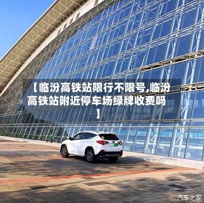 【临汾高铁站限行不限号,临汾高铁站附近停车场绿牌收费吗】-第3张图片