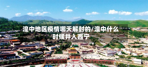 湟中地区疫情哪天解封的/湟中什么时候并入西宁