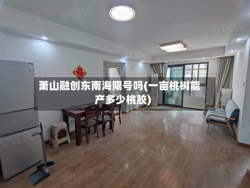 萧山融创东南海限号吗(一亩桃树能产多少桃胶)-第2张图片