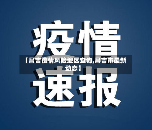 【昌吉疫情风险地区查询,昌吉市最新动态】