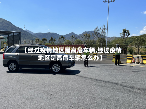 【经过疫情地区是高危车辆,经过疫情地区是高危车辆怎么办】