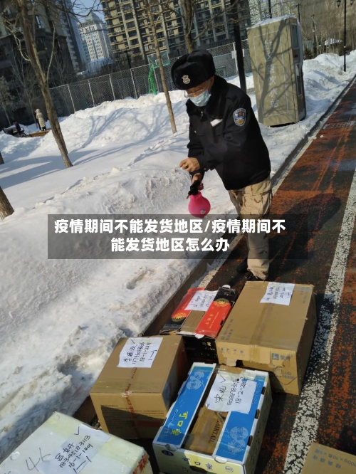 疫情期间不能发货地区/疫情期间不能发货地区怎么办-第3张图片